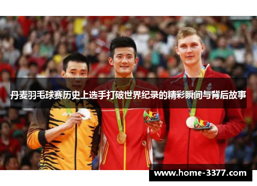 丹麦羽毛球赛历史上选手打破世界纪录的精彩瞬间与背后故事