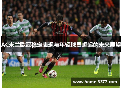 AC米兰欧冠稳定表现与年轻球员崛起的未来展望