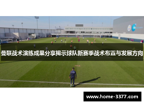 曼联战术演练成果分享揭示球队新赛季战术布置与发展方向