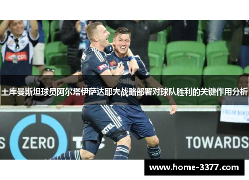 土库曼斯坦球员阿尔塔伊萨达耶夫战略部署对球队胜利的关键作用分析