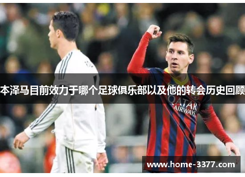 本泽马目前效力于哪个足球俱乐部以及他的转会历史回顾