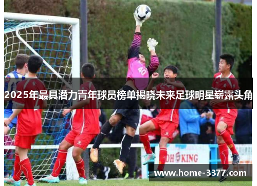 2025年最具潜力青年球员榜单揭晓未来足球明星崭露头角