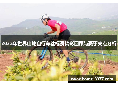 2023年世界山地自行车锦标赛精彩回顾与赛事亮点分析