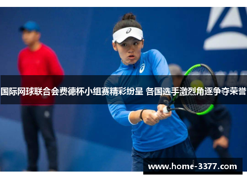 国际网球联合会费德杯小组赛精彩纷呈 各国选手激烈角逐争夺荣誉