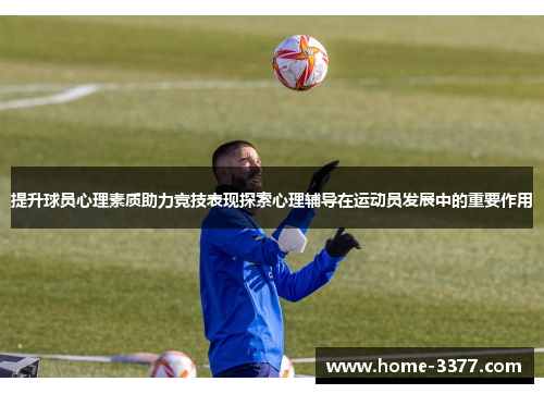 提升球员心理素质助力竞技表现探索心理辅导在运动员发展中的重要作用