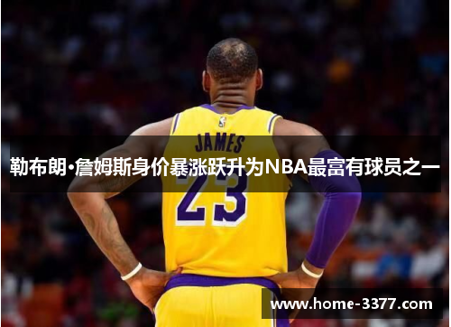 勒布朗·詹姆斯身价暴涨跃升为NBA最富有球员之一