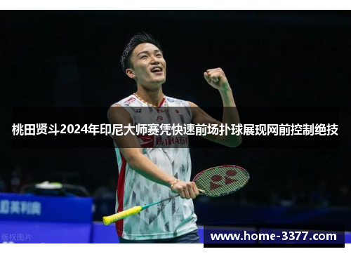 桃田贤斗2024年印尼大师赛凭快速前场扑球展现网前控制绝技