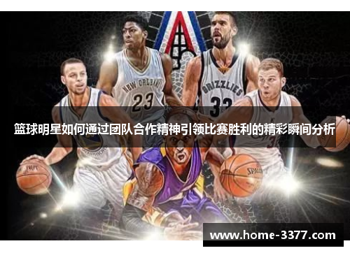 篮球明星如何通过团队合作精神引领比赛胜利的精彩瞬间分析