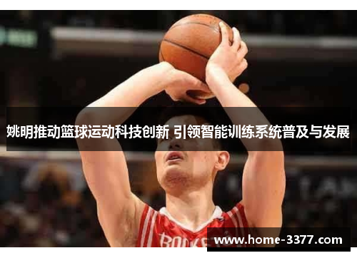 姚明推动篮球运动科技创新 引领智能训练系统普及与发展