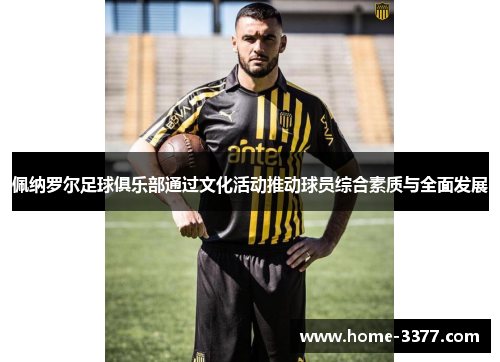 佩纳罗尔足球俱乐部通过文化活动推动球员综合素质与全面发展