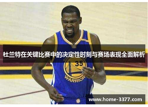 杜兰特在关键比赛中的决定性时刻与赛场表现全面解析