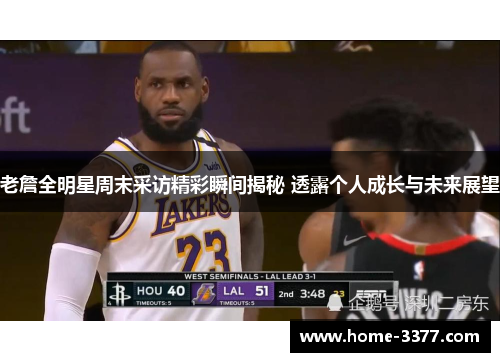 老詹全明星周末采访精彩瞬间揭秘 透露个人成长与未来展望