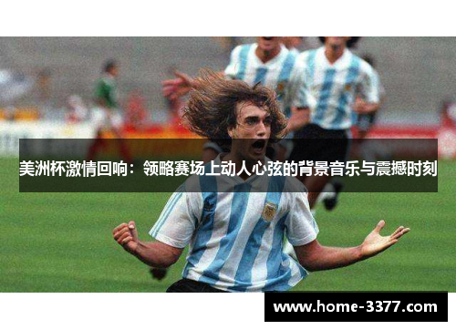 美洲杯激情回响：领略赛场上动人心弦的背景音乐与震撼时刻