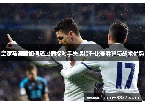 皇家马德里如何通过捕捉对手失误提升比赛胜算与战术优势
