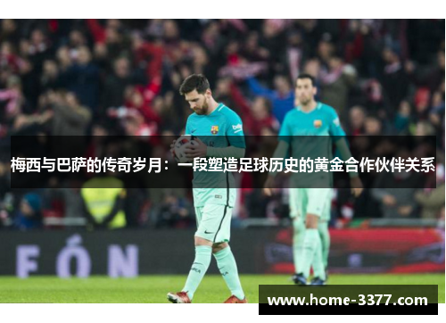 梅西与巴萨的传奇岁月：一段塑造足球历史的黄金合作伙伴关系