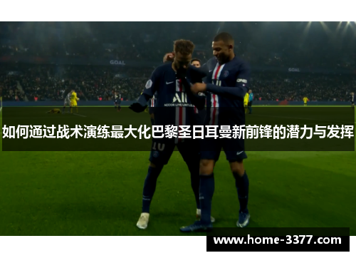 如何通过战术演练最大化巴黎圣日耳曼新前锋的潜力与发挥