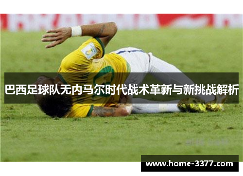 巴西足球队无内马尔时代战术革新与新挑战解析