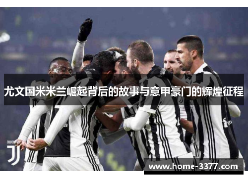 尤文国米米兰崛起背后的故事与意甲豪门的辉煌征程