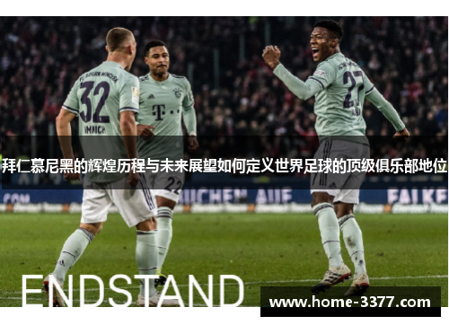 拜仁慕尼黑的辉煌历程与未来展望如何定义世界足球的顶级俱乐部地位