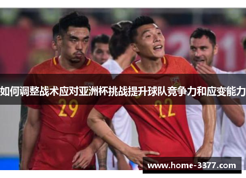 如何调整战术应对亚洲杯挑战提升球队竞争力和应变能力