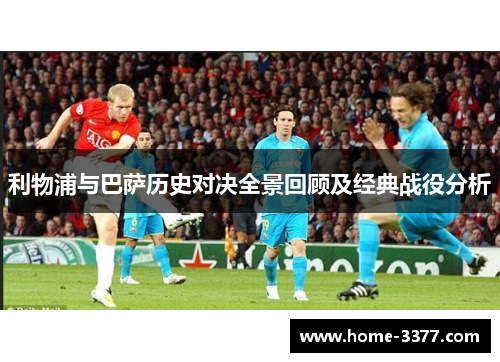 利物浦与巴萨历史对决全景回顾及经典战役分析