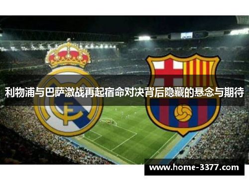 利物浦与巴萨激战再起宿命对决背后隐藏的悬念与期待
