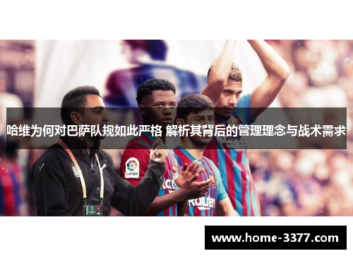 哈维为何对巴萨队规如此严格 解析其背后的管理理念与战术需求