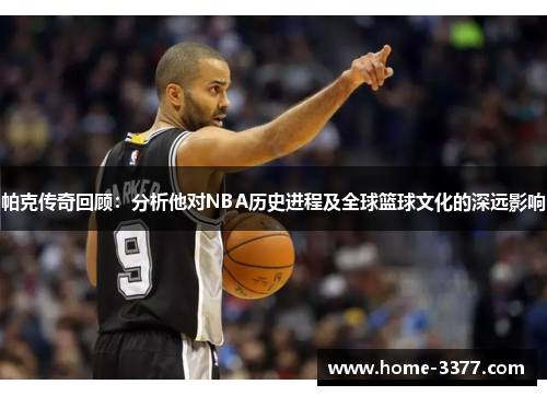 帕克传奇回顾：分析他对NBA历史进程及全球篮球文化的深远影响