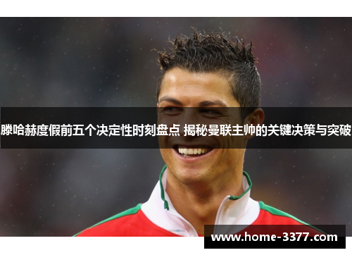 滕哈赫度假前五个决定性时刻盘点 揭秘曼联主帅的关键决策与突破