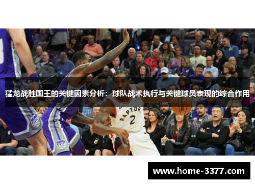 猛龙战胜国王的关键因素分析：球队战术执行与关键球员表现的综合作用