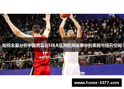 如何全面分析中国男篮在FIBA亚洲区预选赛中的表现与提升空间