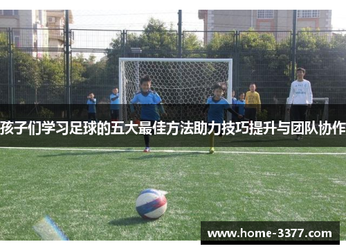 孩子们学习足球的五大最佳方法助力技巧提升与团队协作