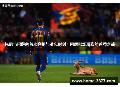 托尼与巴萨的首次亮相与难忘时刻：回顾那场精彩的首秀之战
