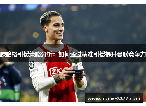 滕哈格引援策略分析：如何通过精准引援提升曼联竞争力