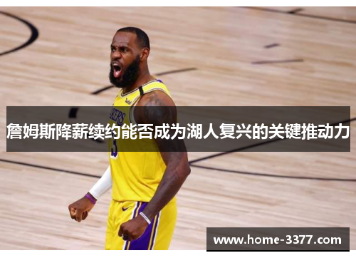 詹姆斯降薪续约能否成为湖人复兴的关键推动力