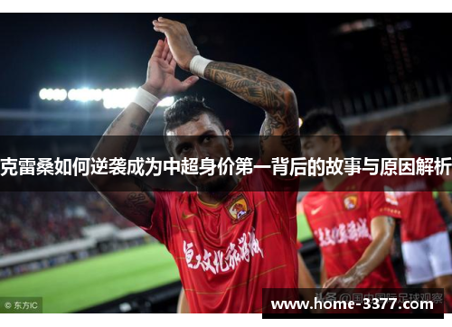 克雷桑如何逆袭成为中超身价第一背后的故事与原因解析