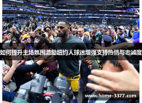 如何提升主场氛围激励纽约人球迷增强支持热情与忠诚度