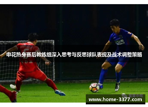 申花热身赛后教练组深入思考与反思球队表现及战术调整策略