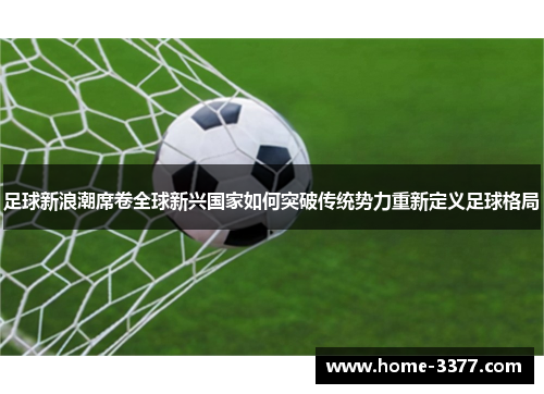 足球新浪潮席卷全球新兴国家如何突破传统势力重新定义足球格局