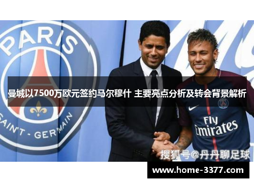 曼城以7500万欧元签约马尔穆什 主要亮点分析及转会背景解析