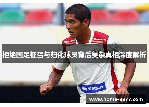 拒绝国足征召与归化球员背后复杂真相深度解析