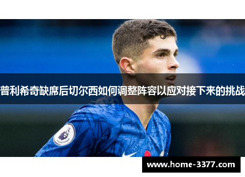 普利希奇缺席后切尔西如何调整阵容以应对接下来的挑战