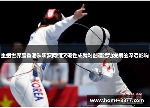 重剑世界盃香港队斩获两铜突破性成就对剑道运动发展的深远影响