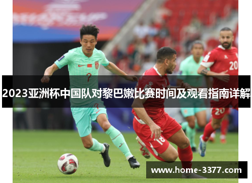 2023亚洲杯中国队对黎巴嫩比赛时间及观看指南详解