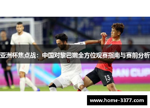 亚洲杯焦点战：中国对黎巴嫩全方位观赛指南与赛前分析