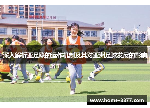深入解析亚足联的运作机制及其对亚洲足球发展的影响