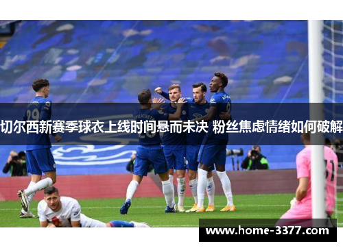 切尔西新赛季球衣上线时间悬而未决 粉丝焦虑情绪如何破解
