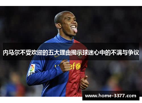 内马尔不受欢迎的五大理由揭示球迷心中的不满与争议