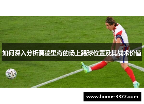 如何深入分析莫德里奇的场上踢球位置及其战术价值