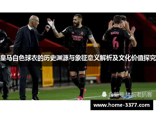 皇马白色球衣的历史渊源与象征意义解析及文化价值探究
